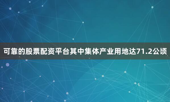 可靠的股票配资平台其中集体产业用地达71.2公顷