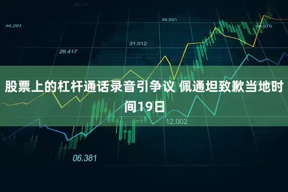 股票上的杠杆通话录音引争议 佩通坦致歉当地时间19日