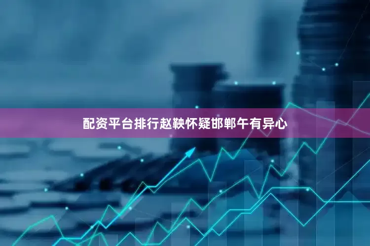 配资平台排行赵鞅怀疑邯郸午有异心