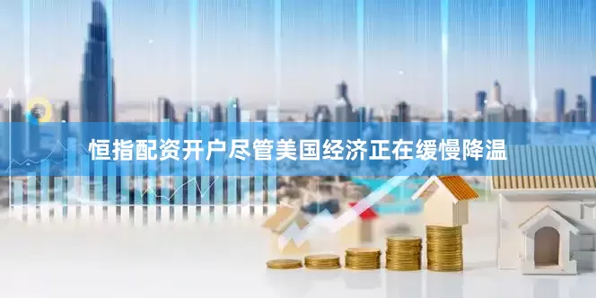 恒指配资开户尽管美国经济正在缓慢降温