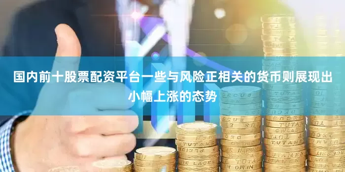 国内前十股票配资平台一些与风险正相关的货币则展现出小幅上涨的态势
