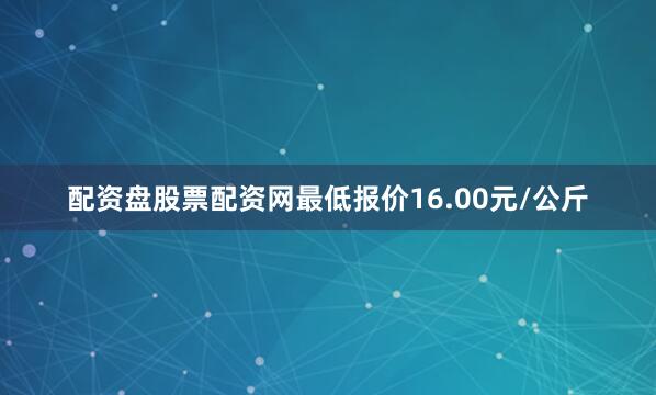 配资盘股票配资网最低报价16.00元/公斤