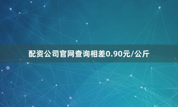 配资公司官网查询相差0.90元/公斤