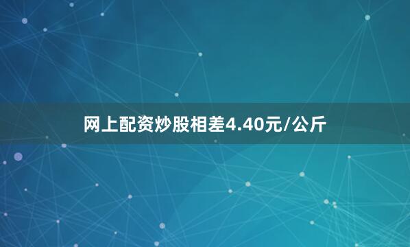 网上配资炒股相差4.40元/公斤