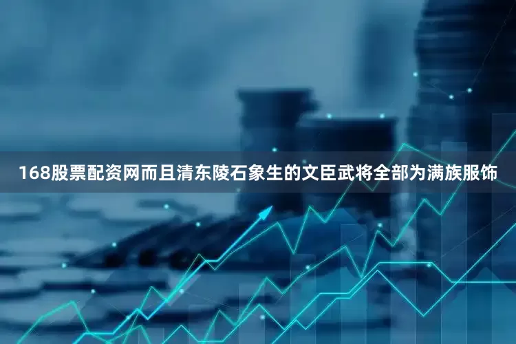168股票配资网而且清东陵石象生的文臣武将全部为满族服饰