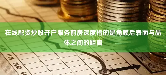 在线配资炒股开户服务前房深度指的是角膜后表面与晶体之间的距离