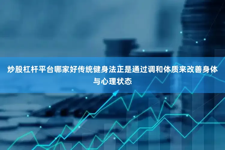 炒股杠杆平台哪家好传统健身法正是通过调和体质来改善身体与心理状态