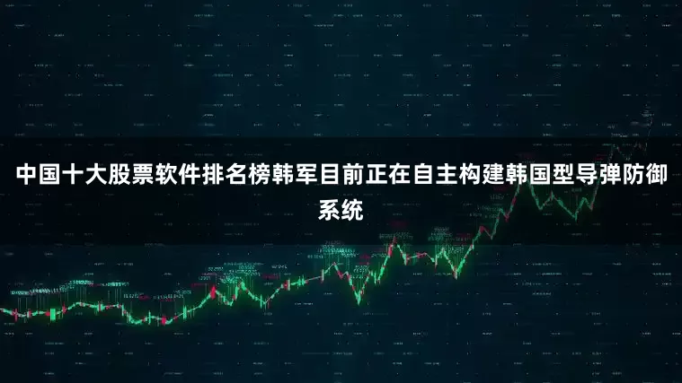 中国十大股票软件排名榜韩军目前正在自主构建韩国型导弹防御系统