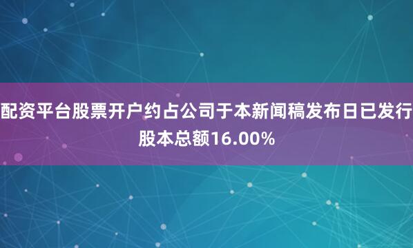 配资平台股票开户约占公司于本新闻稿发布日已发行股本总额16.00%