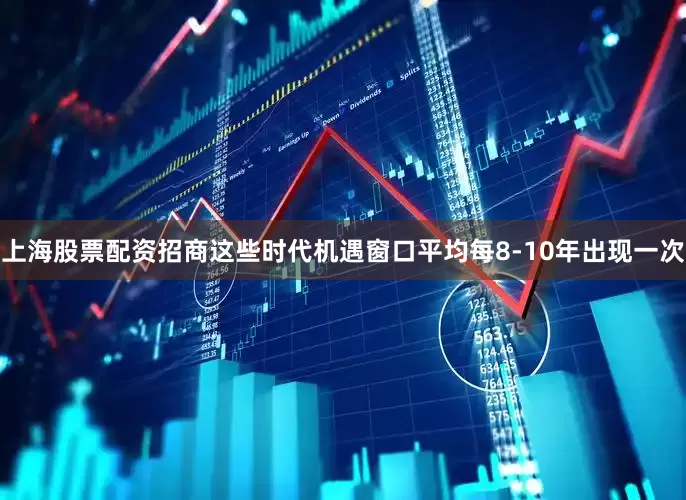 上海股票配资招商这些时代机遇窗口平均每8-10年出现一次