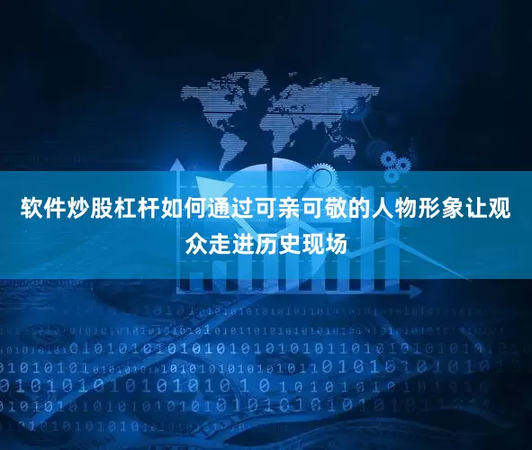 软件炒股杠杆如何通过可亲可敬的人物形象让观众走进历史现场