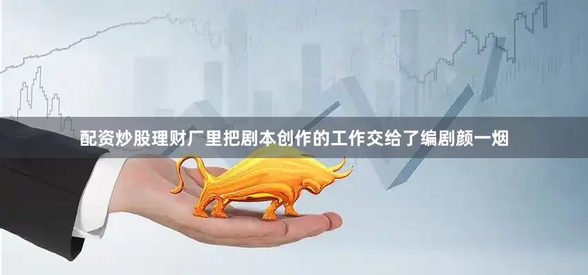 配资炒股理财厂里把剧本创作的工作交给了编剧颜一烟