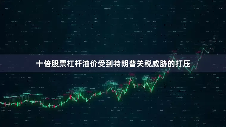 十倍股票杠杆油价受到特朗普关税威胁的打压