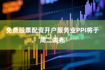 免费股票配资开户服务业PPI将于周二发布