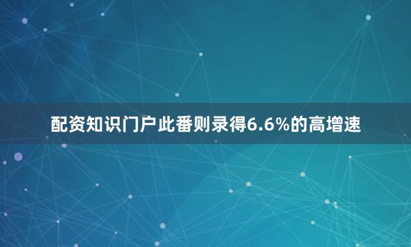 配资知识门户此番则录得6.6%的高增速
