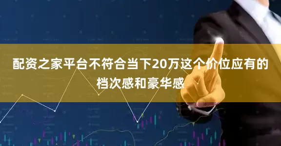 配资之家平台不符合当下20万这个价位应有的档次感和豪华感