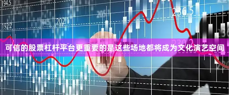 可信的股票杠杆平台更重要的是这些场地都将成为文化演艺空间