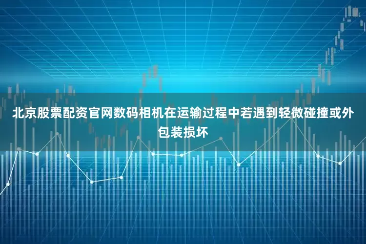 北京股票配资官网数码相机在运输过程中若遇到轻微碰撞或外包装损坏