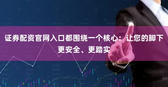 证券配资官网入口都围绕一个核心：让您的脚下更安全、更踏实