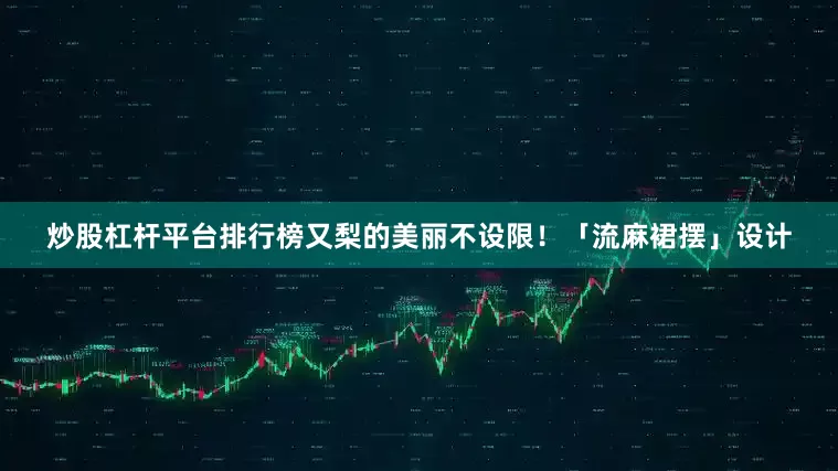 炒股杠杆平台排行榜又梨的美丽不设限！「流麻裙摆」设计