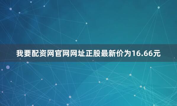 我要配资网官网网址正股最新价为16.66元