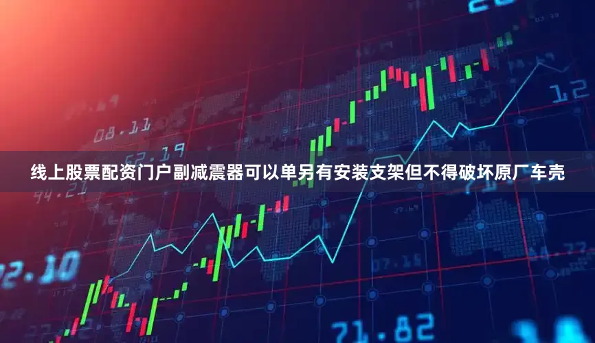 线上股票配资门户副减震器可以单另有安装支架但不得破坏原厂车壳