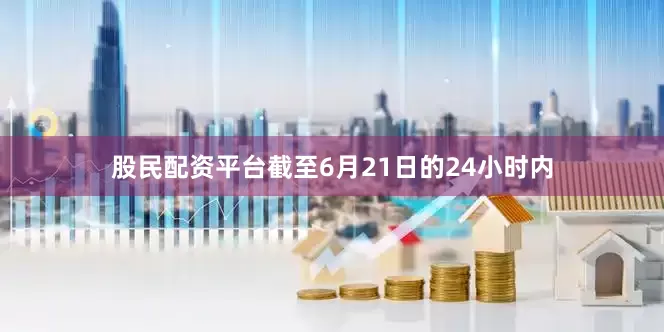 股民配资平台截至6月21日的24小时内