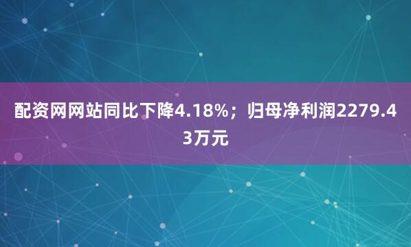 配资网网站同比下降4.18%；归母净利润2279.43万元