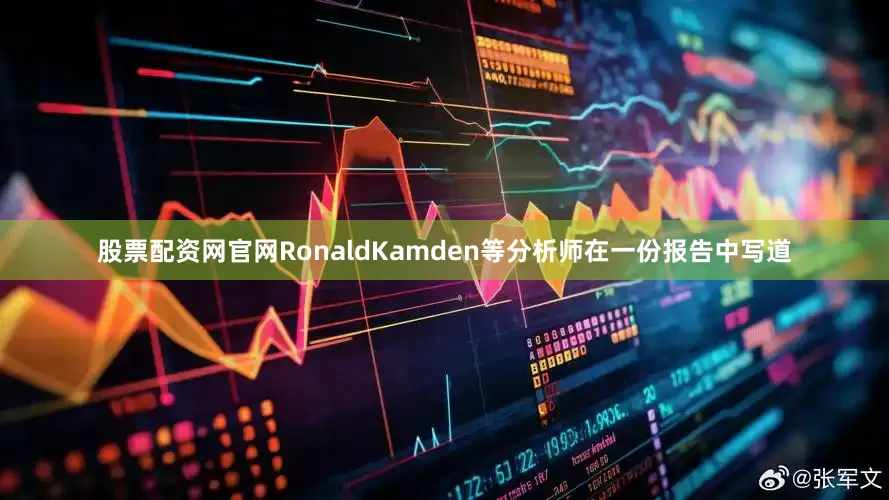 股票配资网官网RonaldKamden等分析师在一份报告中写道