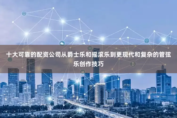 十大可靠的配资公司从爵士乐和摇滚乐到更现代和复杂的管弦乐创作技巧
