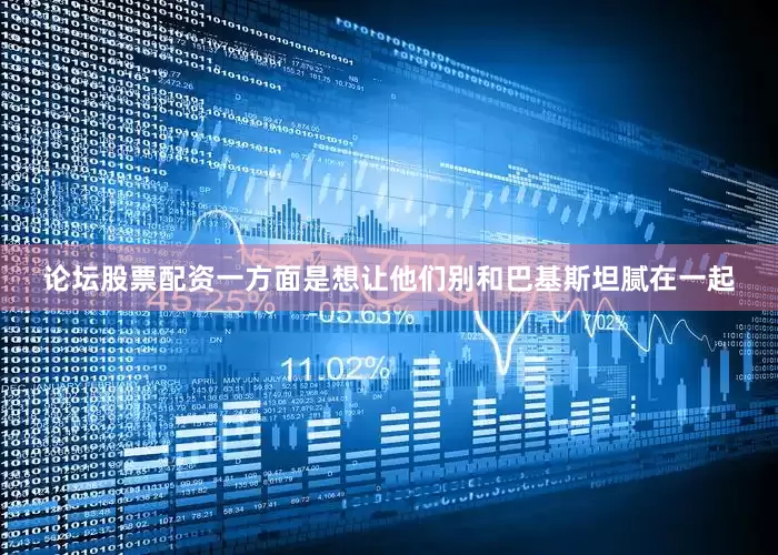 论坛股票配资一方面是想让他们别和巴基斯坦腻在一起