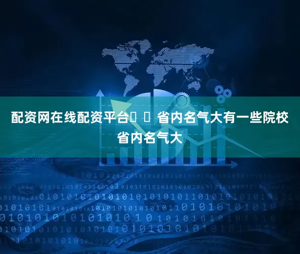 配资网在线配资平台‌‌省内名气大有一些院校省内名气大