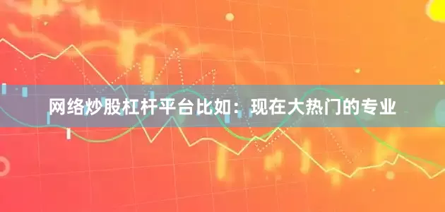 网络炒股杠杆平台比如：现在大热门的专业