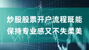 炒股股票开户流程既能保持专业感又不失柔美