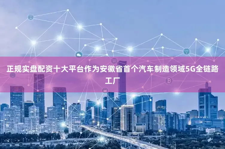 正规实盘配资十大平台　　作为安徽省首个汽车制造领域5G全链路工厂