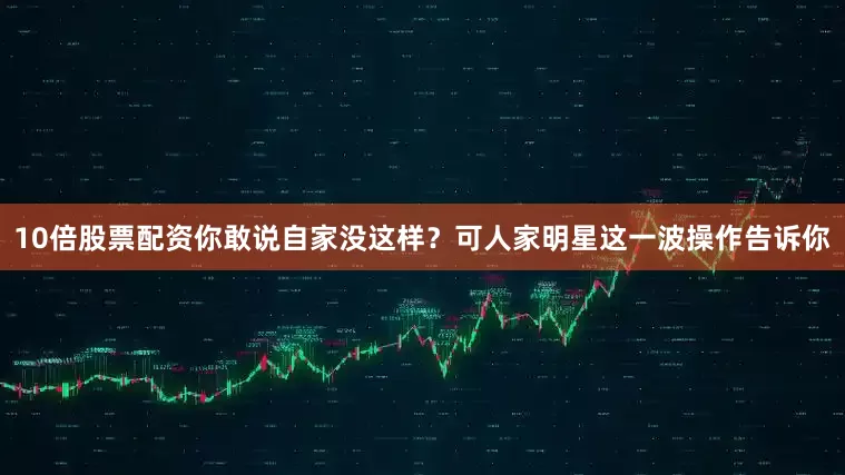 10倍股票配资你敢说自家没这样？可人家明星这一波操作告诉你