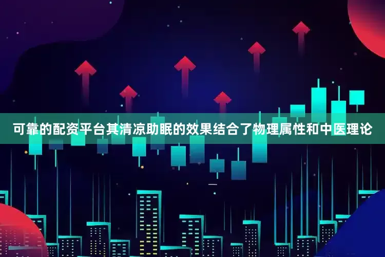 可靠的配资平台其清凉助眠的效果结合了物理属性和中医理论