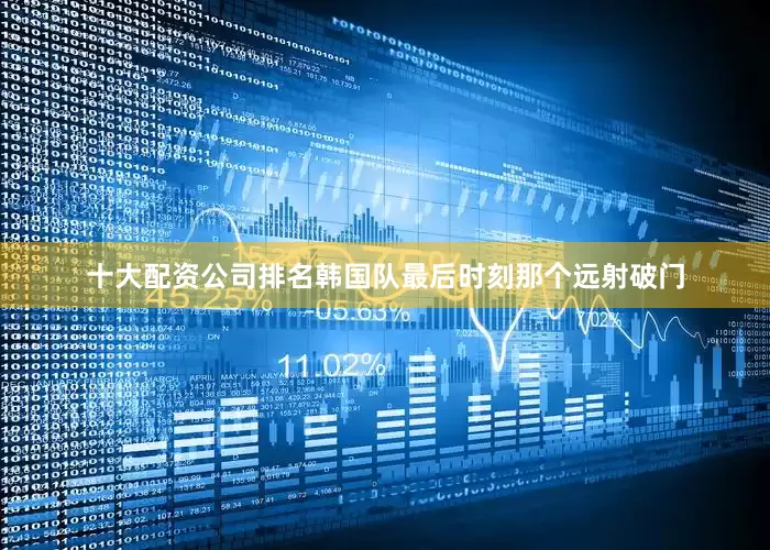 十大配资公司排名韩国队最后时刻那个远射破门