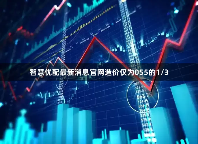 智慧优配最新消息官网造价仅为055的1/3