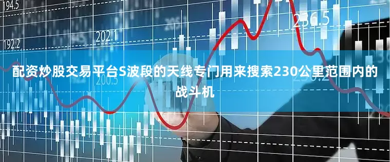 配资炒股交易平台S波段的天线专门用来搜索230公里范围内的战斗机