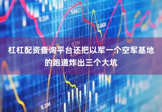 杠杠配资查询平台还把以军一个空军基地的跑道炸出三个大坑