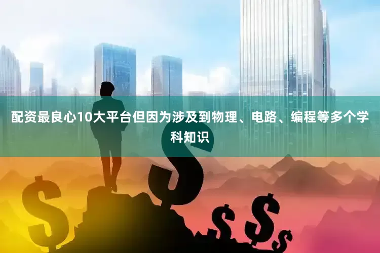配资最良心10大平台但因为涉及到物理、电路、编程等多个学科知识