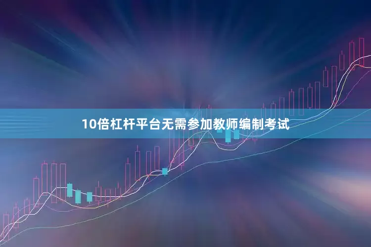 10倍杠杆平台无需参加教师编制考试