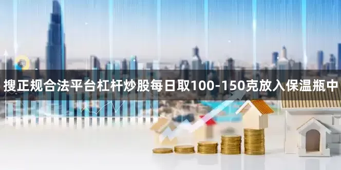 搜正规合法平台杠杆炒股每日取100-150克放入保温瓶中