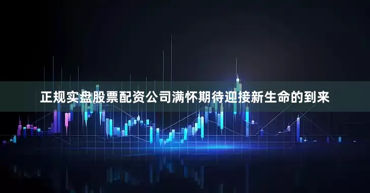 正规实盘股票配资公司满怀期待迎接新生命的到来