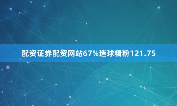 配资证券配资网站67%造球精粉121.75
