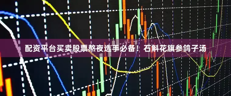 配资平台买卖股票熬夜选手必备！石斛花旗参鸽子汤