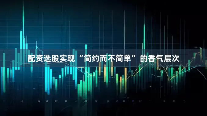 配资选股实现 “简约而不简单” 的香气层次