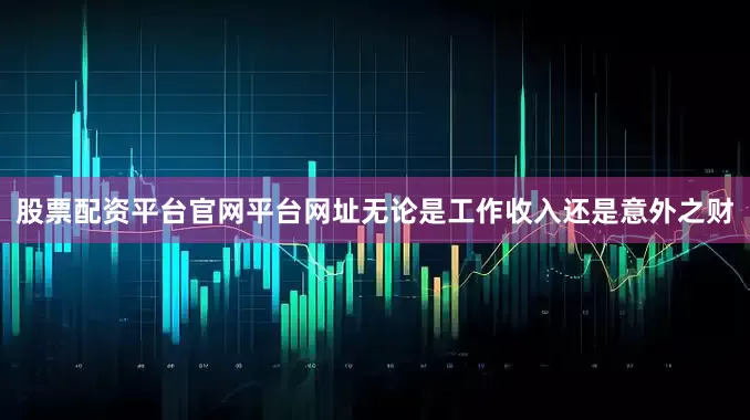 股票配资平台官网平台网址无论是工作收入还是意外之财