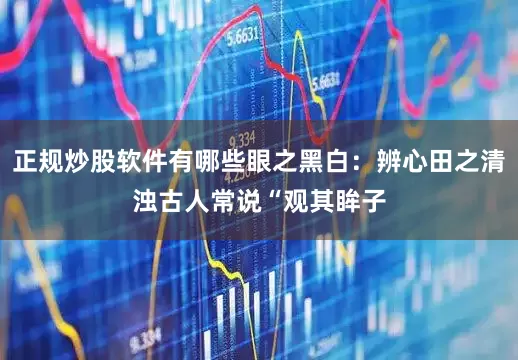 正规炒股软件有哪些眼之黑白：辨心田之清浊古人常说“观其眸子